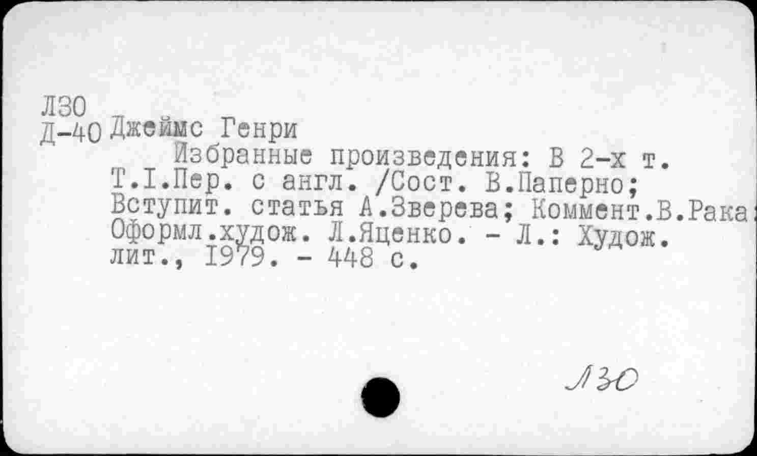 ﻿д-40 Джеймс Генри
Избранные произведения: В 2-х т.
Т.Т.Пер. с англ. /Сост. В.Паперно;
Вступит, статья А.Зверева; Коммент.В.Рака Оформл.худож. Л.Яценко. - Л.: Худож. лит., 1979. - 448 с.